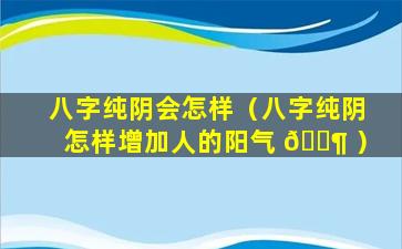 八字纯阴会怎样（八字纯阴怎样增加人的阳气 🐶 ）